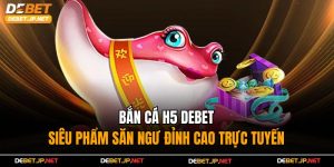Bắn Cá H5 Debet – Siêu Phẩm Săn Ngư Đỉnh Cao Trực Tuyến