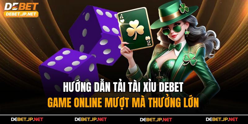 Hướng Dẫn Tải Tài Xỉu Debet – Game Online Mượt Mà Thưởng Lớn